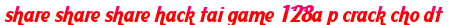 share share share hack tai game 128a p crack cho dt moi